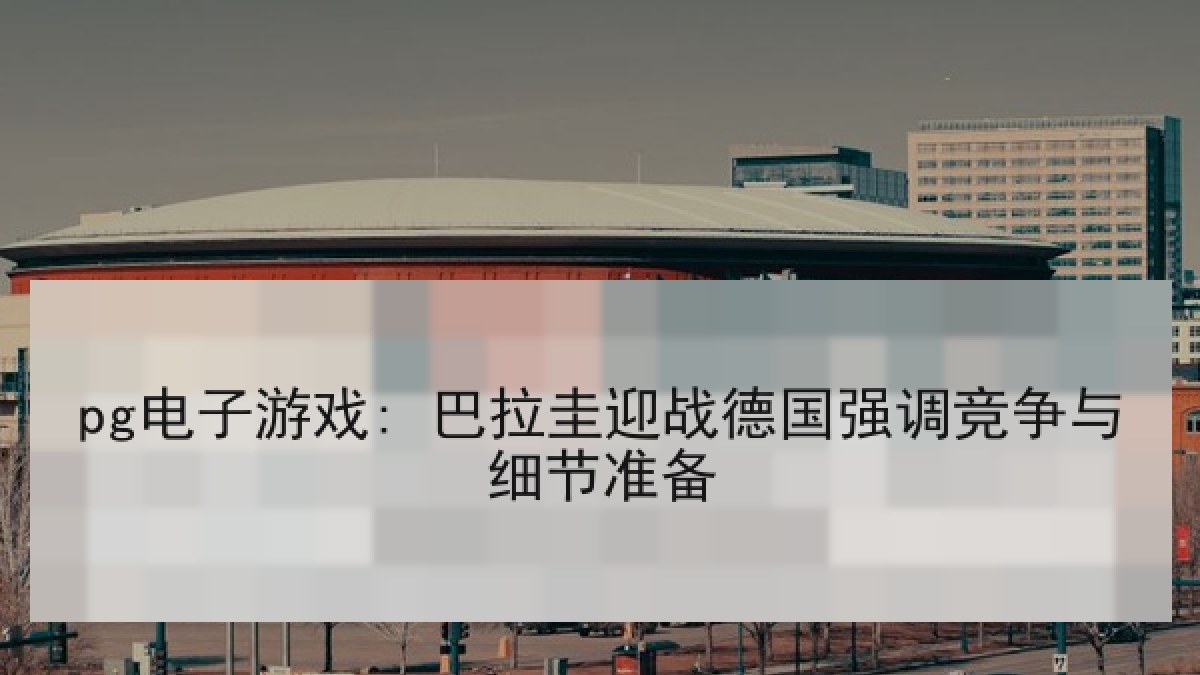 pg电子游戏: 巴拉圭迎战德国强调竞争与细节准备