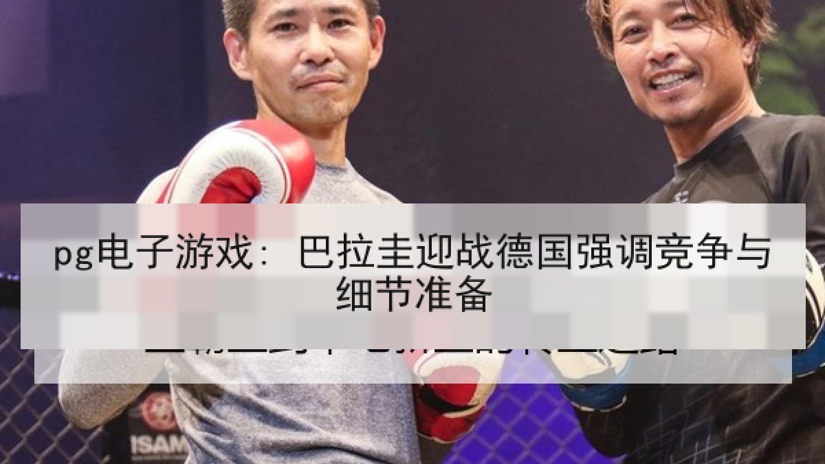 pg电子游戏: 巴拉圭迎战德国强调竞争与细节准备