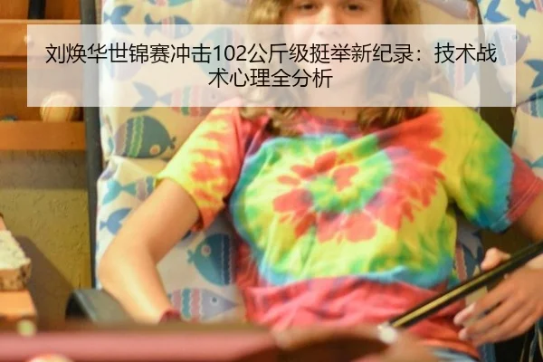 刘焕华世锦赛冲击102公斤级挺举新纪录：技术战术心理全分析