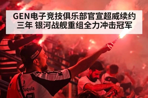 GEN电子竞技俱乐部官宣超威续约三年 银河战舰重组全力冲击冠军