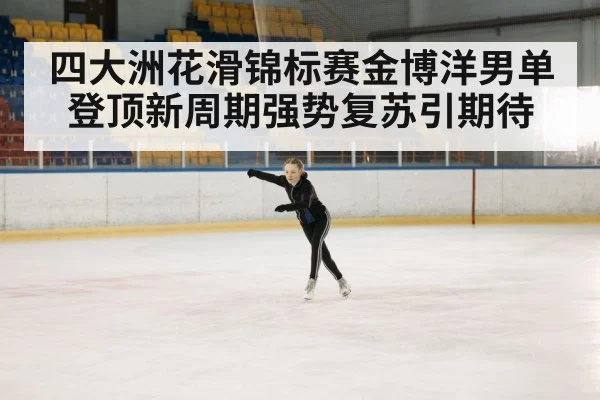 四大洲花滑锦标赛金博洋男单登顶新周期强势复苏引期待