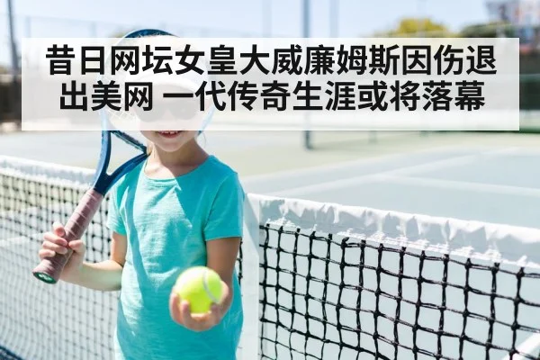 昔日网坛女皇大威廉姆斯因伤退出美网 一代传奇生涯或将落幕