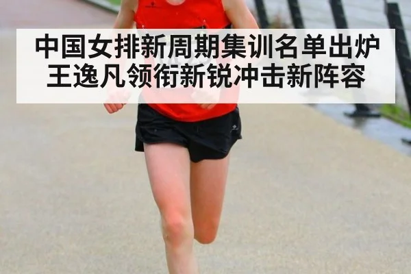 中国女排新周期集训名单出炉王逸凡领衔新锐冲击新阵容