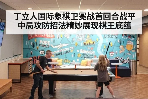 丁立人国际象棋卫冕战首回合战平 中局攻防招法精妙展现棋王底蕴