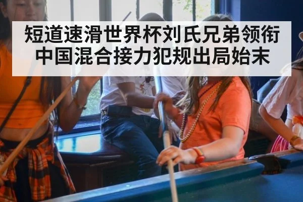 短道速滑世界杯刘氏兄弟领衔中国混合接力犯规出局始末