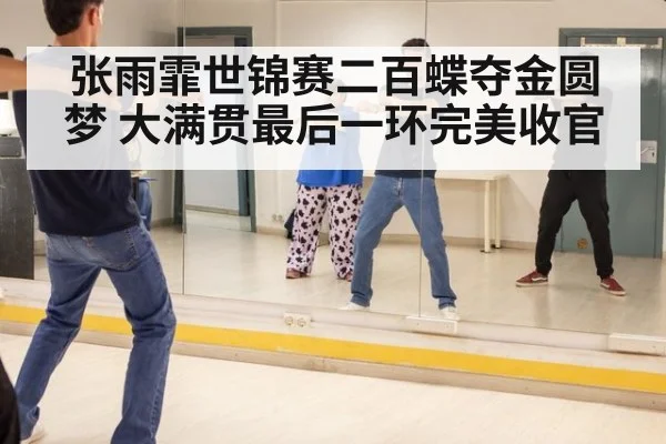 张雨霏世锦赛二百蝶夺金圆梦 大满贯最后一环完美收官
